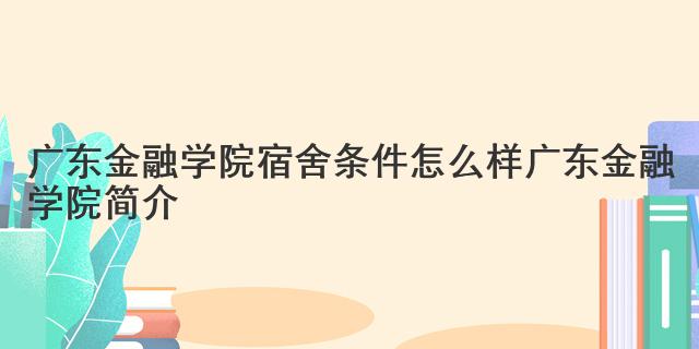 广东金融学院宿舍条件怎么样 广东金融学院简介