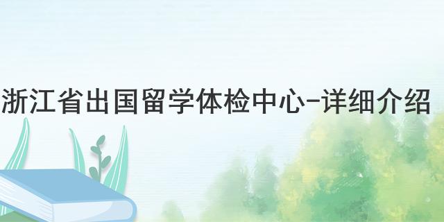 浙江省出國留學(xué)體檢中心 - 詳細(xì)介紹