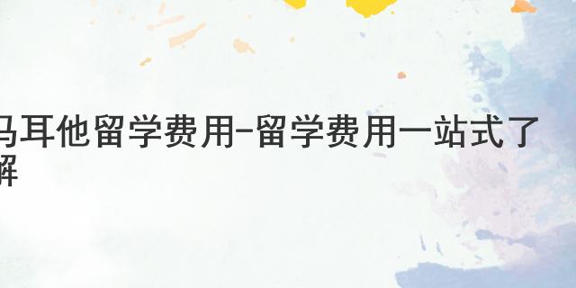 馬耳他留學(xué)費用 - 留學(xué)費用一站式了解