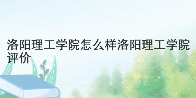 洛阳理工学院怎么样 洛阳理工学院评价