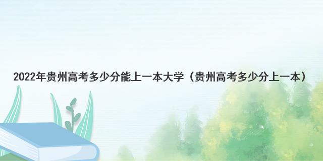 2022年贵州高考多少分能上一本大学（贵州高考多少分上一本）