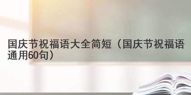 國(guó)慶節(jié)祝福語(yǔ)大全簡(jiǎn)短（國(guó)慶節(jié)祝福語(yǔ)通用60句）