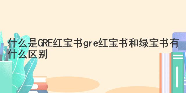 什么是GRE紅寶書 gre紅寶書和綠寶書有什么區(qū)別