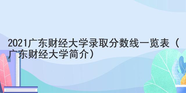 2021广东财经大学录取分数线一览表（广东财经大学简介）