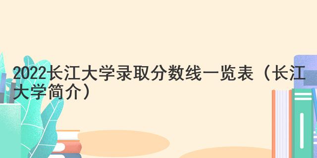 2022长江大学录取分数线一览表（长江大学简介）