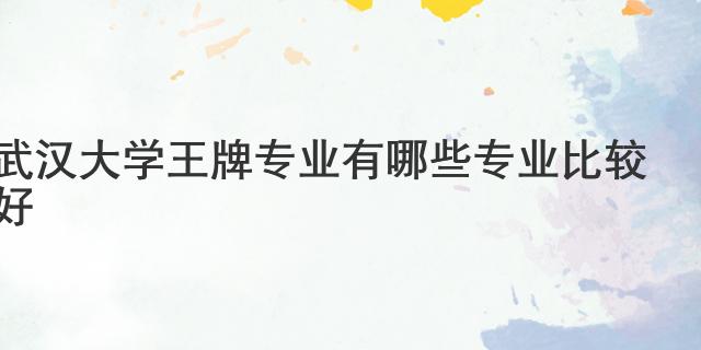 武漢大學王牌專業(yè) 有哪些專業(yè)比較好