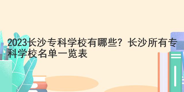 2023长沙专科学校有哪些？长沙所有专科学校名单一览表