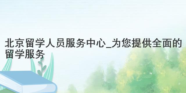 北京留学人员服务中心_为您提供全面的留学服务