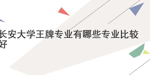 長(zhǎng)安大學(xué)王牌專業(yè) 有哪些專業(yè)比較好