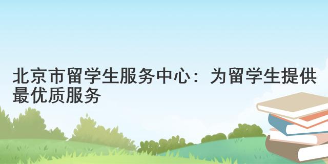 北京市留學(xué)生服務(wù)中心：為留學(xué)生提供最優(yōu)質(zhì)服務(wù)
